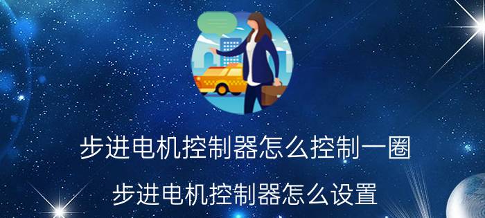 步进电机控制器怎么控制一圈 步进电机控制器怎么设置？